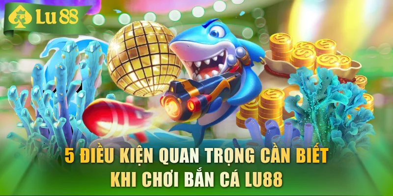 5 điều kiện quan trọng cần biết khi chơi bắn cá LU88