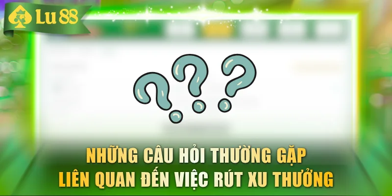 Những câu hỏi thường gặp liên quan đến việc rút xu thưởng